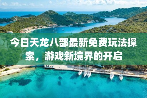 今日天龙八部最新免费玩法探索，游戏新境界的开启