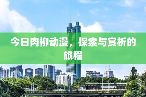 今日肉柳动漫，探索与赏析的旅程