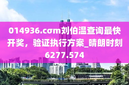 014936.cσm刘伯温查询最快开奖，验证执行方案_晴朗时刻6277.574
