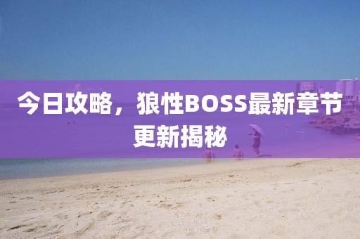今日攻略，狼性BOSS最新章节更新揭秘