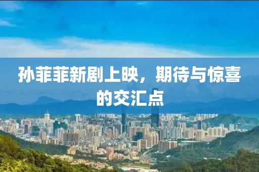 孙菲菲新剧上映，期待与惊喜的交汇点