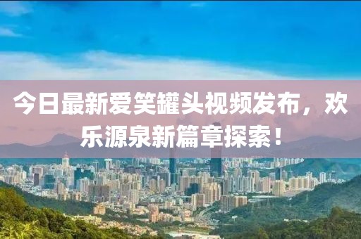 今日最新爱笑罐头视频发布，欢乐源泉新篇章探索！