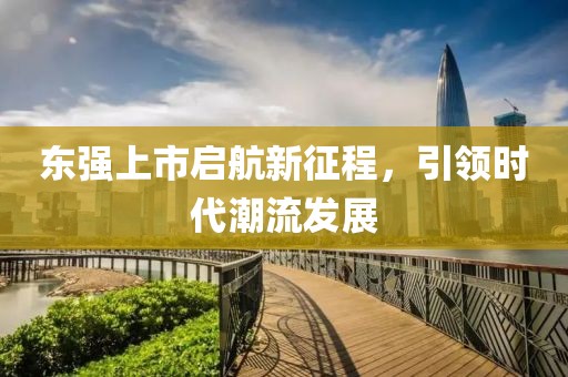 东强上市启航新征程，引领时代潮流发展