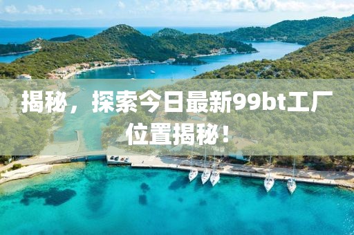 揭秘，探索今日最新99bt工厂位置揭秘！