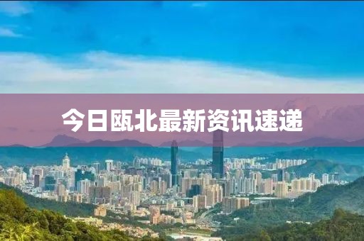 今日瓯北最新资讯速递