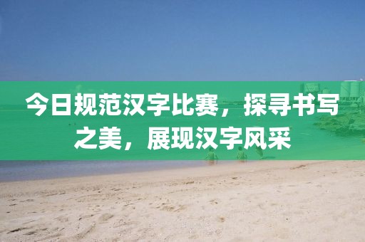 今日规范汉字比赛，探寻书写之美，展现汉字风采