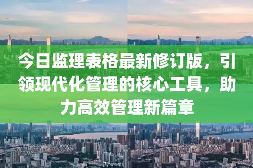 今日监理表格最新修订版，引领现代化管理的核心工具，助力高效管理新篇章