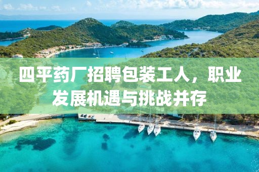 四平药厂招聘包装工人，职业发展机遇与挑战并存