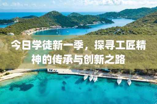 今日学徒新一季，探寻工匠精神的传承与创新之路