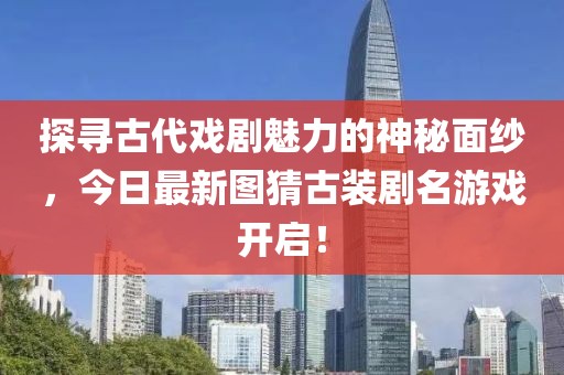 探寻古代戏剧魅力的神秘面纱，今日最新图猜古装剧名游戏开启！