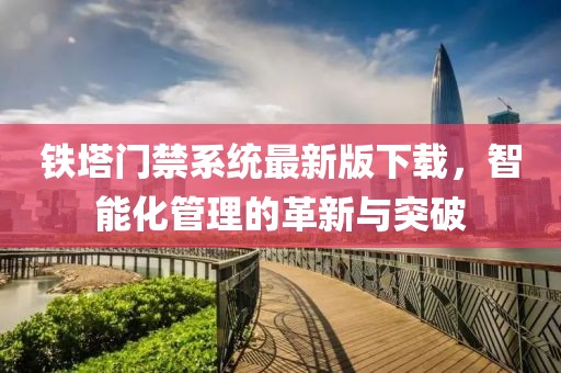 铁塔门禁系统最新版下载，智能化管理的革新与突破