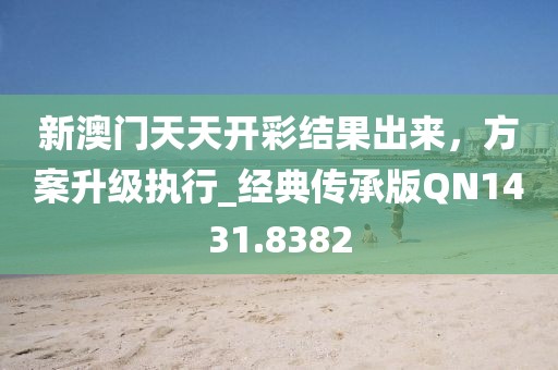 新澳门天天开彩结果出来，方案升级执行_经典传承版QN1431.8382