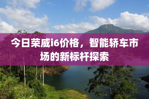 今日荣威i6价格，智能轿车市场的新标杆探索