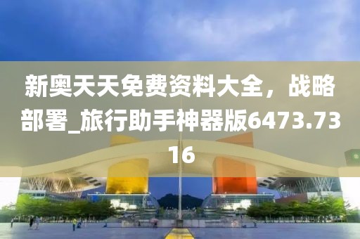 新奥天天免费资料大全，战略部署_旅行助手神器版6473.7316