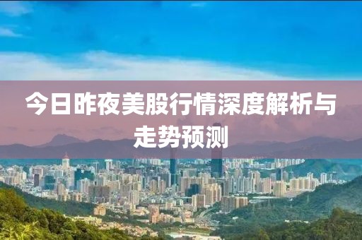 今日昨夜美股行情深度解析与走势预测