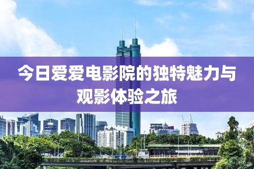 今日爱爱电影院的独特魅力与观影体验之旅