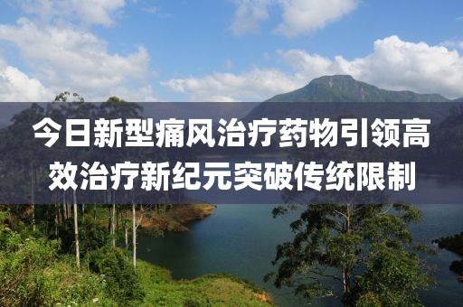 今日新型痛风治疗药物引领高效治疗新纪元突破传统限制