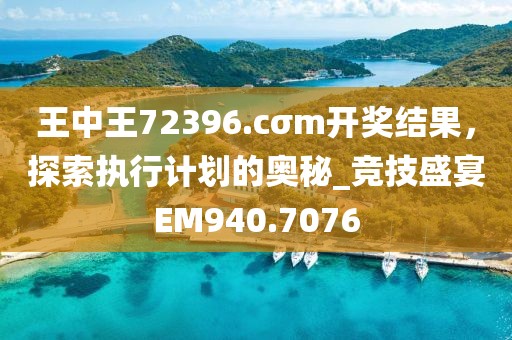 王中王72396.cσm开奖结果，探索执行计划的奥秘_竞技盛宴EM940.7076