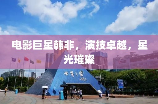 电影巨星韩非，演技卓越，星光璀璨