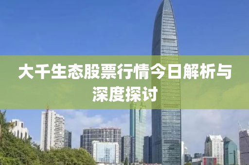 大千生态股票行情今日解析与深度探讨