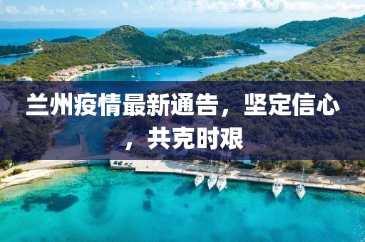 兰州疫情最新通告，坚定信心，共克时艰