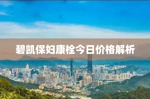 碧凯保妇康栓今日价格解析