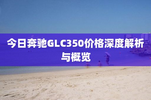 今日奔驰GLC350价格深度解析与概览