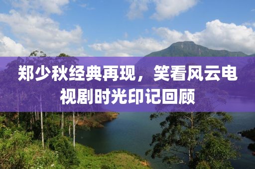 郑少秋经典再现，笑看风云电视剧时光印记回顾