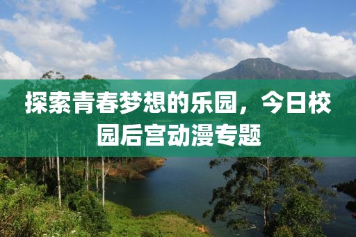 探索青春梦想的乐园，今日校园后宫动漫专题