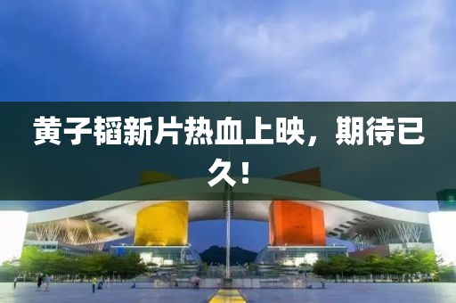 黄子韬新片热血上映，期待已久！