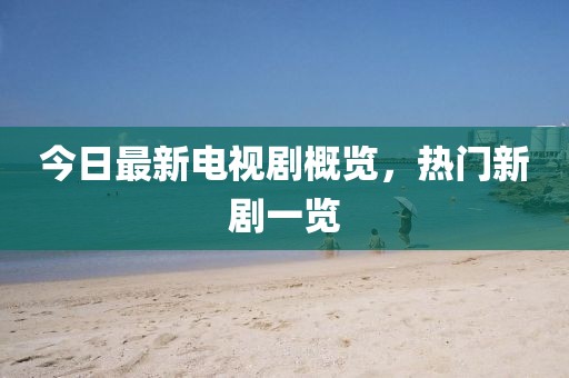 今日最新电视剧概览，热门新剧一览