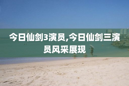 今日仙剑3演员,今日仙剑三演员风采展现