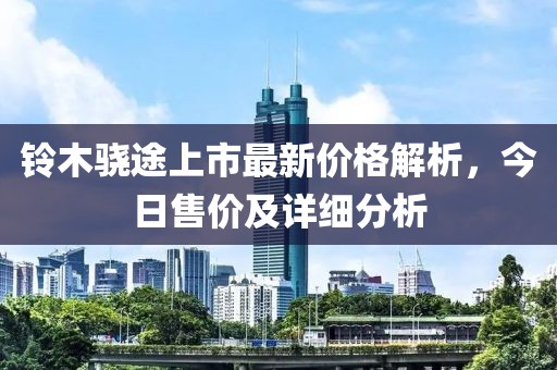 铃木骁途上市最新价格解析，今日售价及详细分析