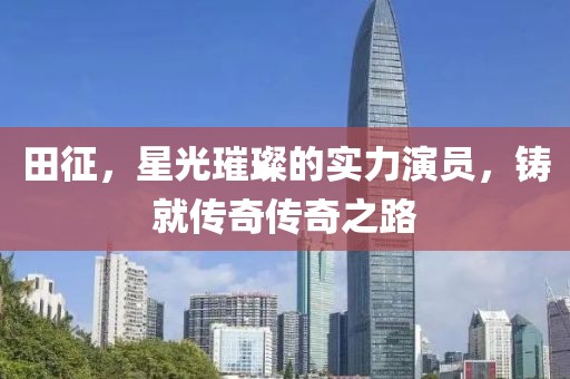 田征，星光璀璨的实力演员，铸就传奇传奇之路