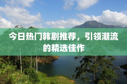 今日热门韩剧推荐，引领潮流的精选佳作