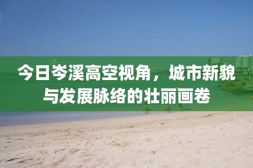 今日岑溪高空视角，城市新貌与发展脉络的壮丽画卷