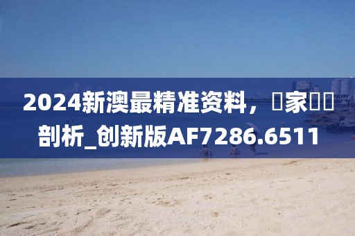 2024新澳最精准资料，專家觀點剖析_创新版AF7286.6511
