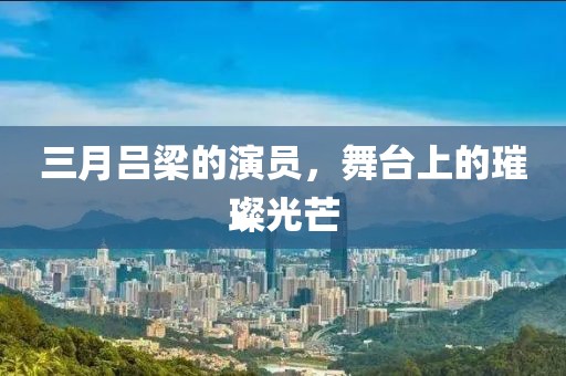 三月吕梁的演员，舞台上的璀璨光芒