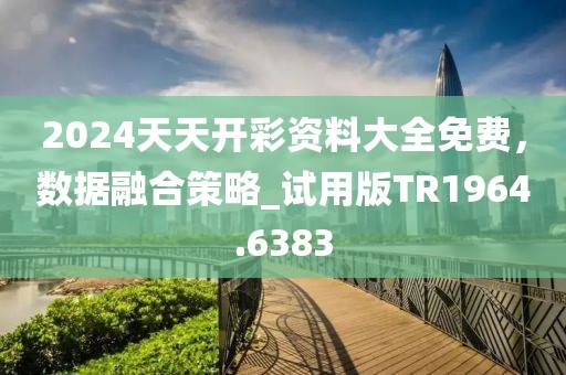 2024天天开彩资料大全免费，数据融合策略_试用版TR1964.6383