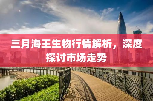 三月海王生物行情解析，深度探讨市场走势