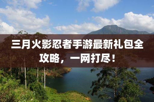 三月火影忍者手游最新礼包全攻略，一网打尽！