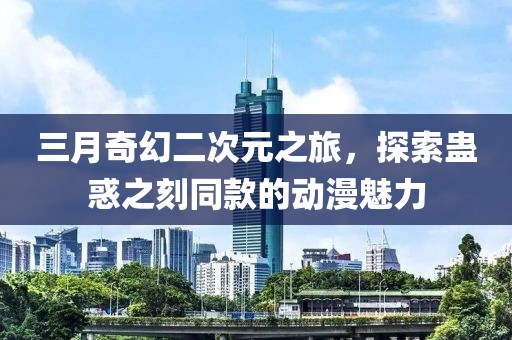 三月奇幻二次元之旅，探索蛊惑之刻同款的动漫魅力