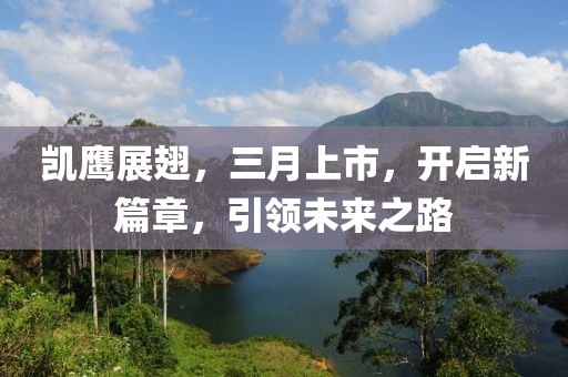 凯鹰展翅，三月上市，开启新篇章，引领未来之路
