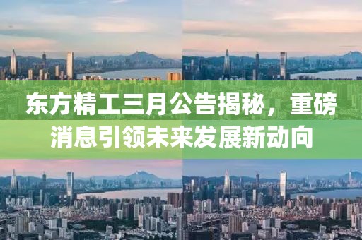 东方精工三月公告揭秘，重磅消息引领未来发展新动向