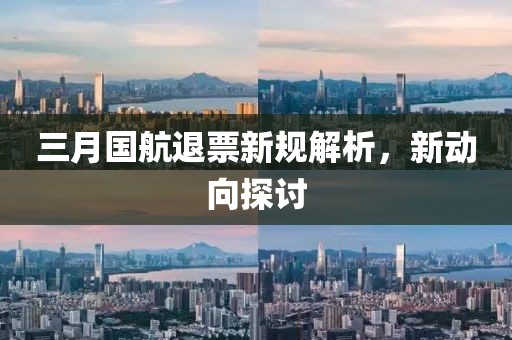 三月国航退票新规解析，新动向探讨