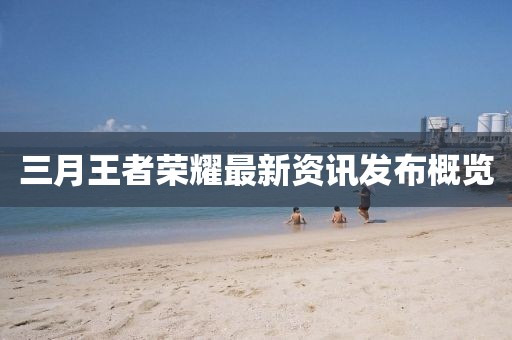三月王者荣耀最新资讯发布概览