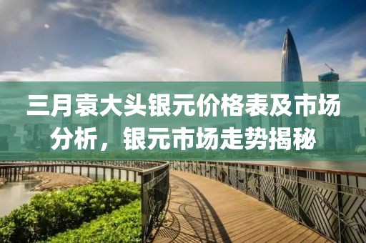 三月袁大头银元价格表及市场分析，银元市场走势揭秘