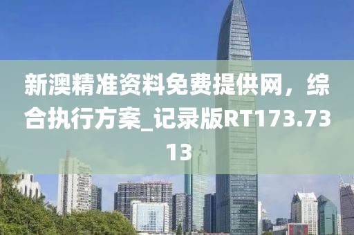 新澳精准资料免费提供网，综合执行方案_记录版RT173.7313