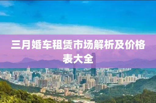 三月婚车租赁市场解析及价格表大全