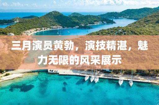 三月演员黄勃，演技精湛，魅力无限的风采展示